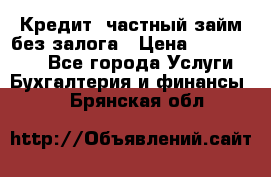 Кредит, частный займ без залога › Цена ­ 3 000 000 - Все города Услуги » Бухгалтерия и финансы   . Брянская обл.